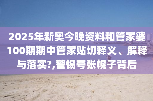 2025年新奥今晚资料和管家婆100期期中管家贴切释义、解释与落实?,警惕夸张幌子背后