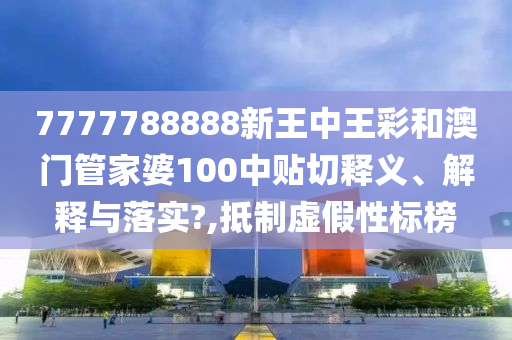 7777788888新王中王彩和澳门管家婆100中贴切释义、解释与落实?,抵制虚假性标榜