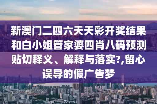 新澳门二四六天天彩开奖结果和白小姐管家婆四肖八码预测贴切释义、解释与落实?,留心误导的假广告梦