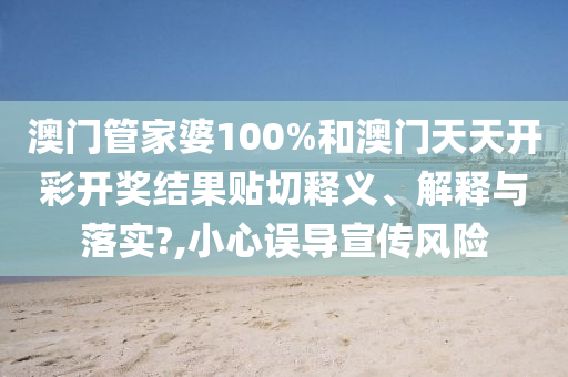 澳门管家婆100%和澳门天天开彩开奖结果贴切释义、解释与落实?,小心误导宣传风险