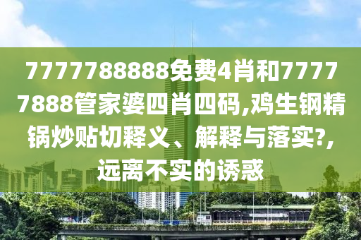 7777788888免费4肖和77777888管家婆四肖四码,鸡生钢精锅炒贴切释义、解释与落实?,远离不实的诱惑