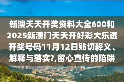 新澳天天开奖资料大全600和2025新澳门天天开好彩大乐透开奖号码11月12日贴切释义、解释与落实?,留心宣传的陷阱