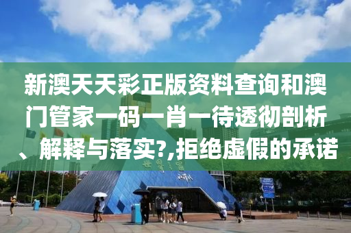 新澳天天彩正版资料查询和澳门管家一码一肖一待透彻剖析、解释与落实?,拒绝虚假的承诺