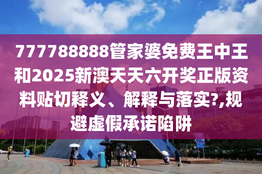 777788888管家婆免费王中王和2025新澳天天六开奖正版资料贴切释义、解释与落实?,规避虚假承诺陷阱