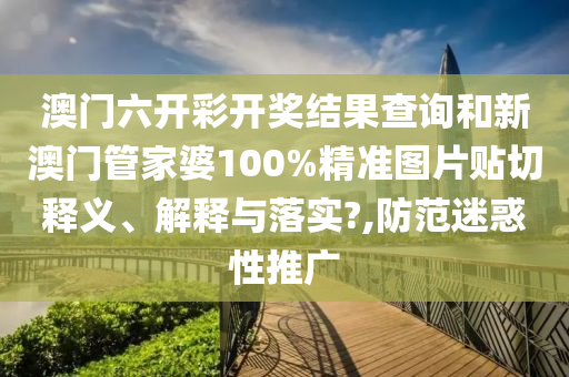 澳门六开彩开奖结果查询和新澳门管家婆100%精准图片贴切释义、解释与落实?,防范迷惑性推广