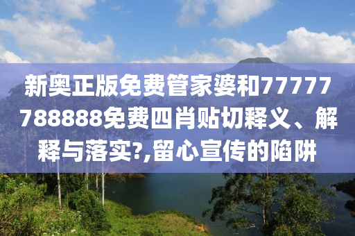 新奥正版免费管家婆和77777788888免费四肖贴切释义、解释与落实?,留心宣传的陷阱