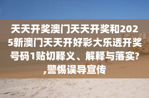 天天开奖澳门天天开奖和2025新澳门天天开好彩大乐透开奖号码1贴切释义、解释与落实?,警惕误导宣传