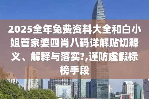 2025全年免费资料大全和白小姐管家婆四肖八码详解贴切释义、解释与落实?,谨防虚假标榜手段