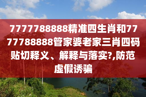 7777788888精准四生肖和7777788888管家婆老家三肖四码贴切释义、解释与落实?,防范虚假诱骗