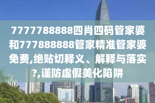7777788888四肖四码管家婆和777888888管家精准管家婆免费,绝贴切释义、解释与落实?,谨防虚假美化陷阱