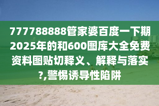 777788888管家婆百度一下期2025年的和600图库大全免费资料图贴切释义、解释与落实?,警惕诱导性陷阱