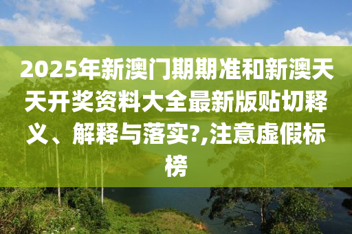 2025年新澳门期期准和新澳天天开奖资料大全最新版贴切释义、解释与落实?,注意虚假标榜