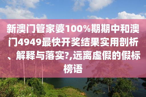 新澳门管家婆100%期期中和澳门4949最快开奖结果实用剖析、解释与落实?,远离虚假的假标榜语