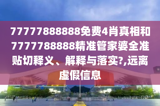 77777888888免费4肖真相和7777788888精准管家婆全准贴切释义、解释与落实?,远离虚假信息