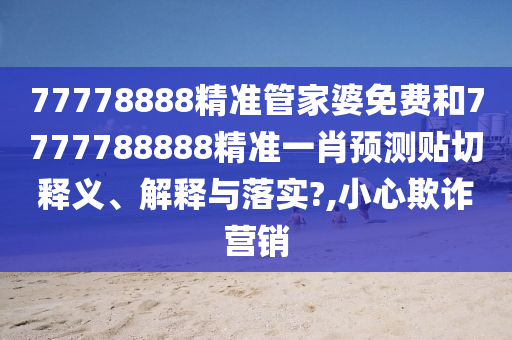 77778888精准管家婆免费和7777788888精准一肖预测贴切释义、解释与落实?,小心欺诈营销