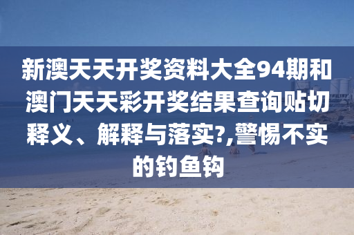 新澳天天开奖资料大全94期和澳门天天彩开奖结果查询贴切释义、解释与落实?,警惕不实的钓鱼钩