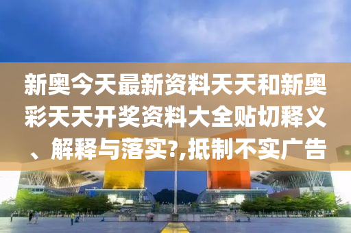 新奥今天最新资料天天和新奥彩天天开奖资料大全贴切释义、解释与落实?,抵制不实广告