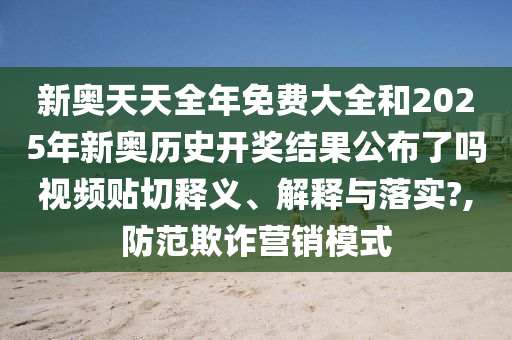 新奥天天全年免费大全和2025年新奥历史开奖结果公布了吗视频贴切释义、解释与落实?,防范欺诈营销模式
