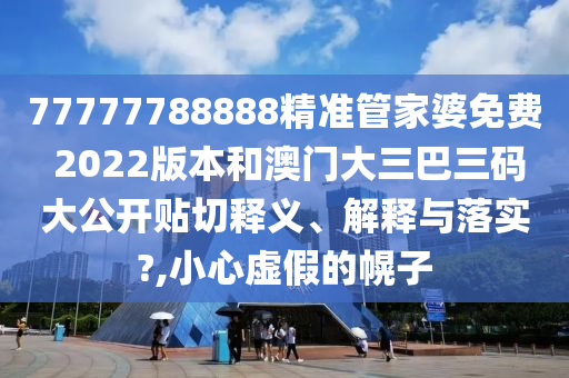 77777788888精准管家婆免费 2022版本和澳门大三巴三码大公开贴切释义、解释与落实?,小心虚假的幌子