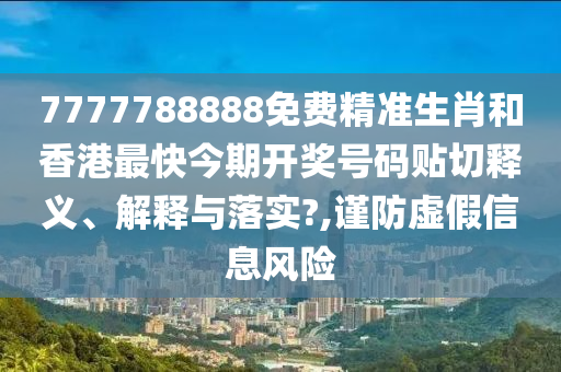 7777788888免费精准生肖和香港最快今期开奖号码贴切释义、解释与落实?,谨防虚假信息风险