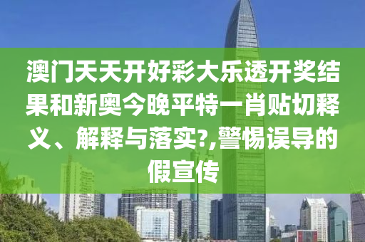 澳门天天开好彩大乐透开奖结果和新奥今晚平特一肖贴切释义、解释与落实?,警惕误导的假宣传