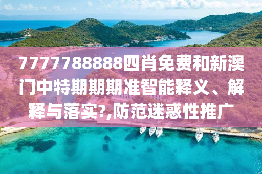 7777788888四肖免费和新澳门中特期期期准智能释义、解释与落实?,防范迷惑性推广