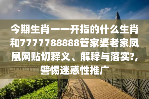 今期生肖一一开指的什么生肖和7777788888管家婆老家凤凰网贴切释义、解释与落实?,警惕迷惑性推广