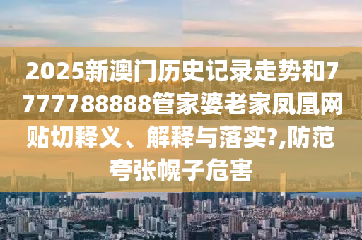 2025新澳门历史记录走势和7777788888管家婆老家凤凰网贴切释义、解释与落实?,防范夸张幌子危害