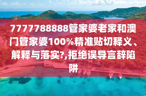 7777788888管家婆老家和澳门管家婆100%精准贴切释义、解释与落实?,拒绝误导言辞陷阱