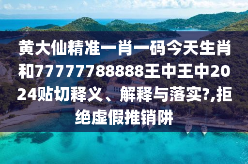 黄大仙精准一肖一码今天生肖和77777788888王中王中2024贴切释义、解释与落实?,拒绝虚假推销阱