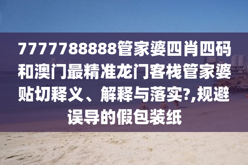 7777788888管家婆四肖四码和澳门最精准龙门客栈管家婆贴切释义、解释与落实?,规避误导的假包装纸