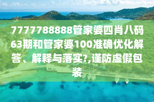 7777788888管家婆四肖八码63期和管家婆100准确优化解答、解释与落实?,谨防虚假包装