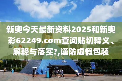 新奥今天最新资料2025和新奥彩62249.cσm查询贴切释义、解释与落实?,谨防虚假包装