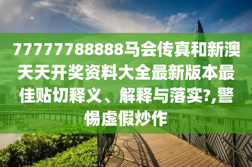 77777788888马会传真和新澳天天开奖资料大全最新版本最佳贴切释义、解释与落实?,警惕虚假炒作