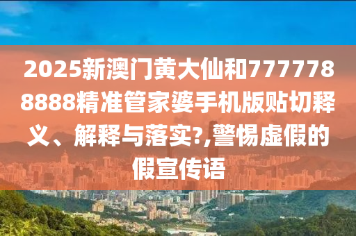 2025新澳门黄大仙和7777788888精准管家婆手机版贴切释义、解释与落实?,警惕虚假的假宣传语