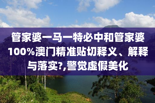 管家婆一马一特必中和管家婆100%澳门精准贴切释义、解释与落实?,警觉虚假美化