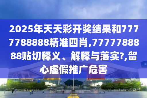 2025年天天彩开奖结果和7777788888精准四肖,7777788888贴切释义、解释与落实?,留心虚假推广危害