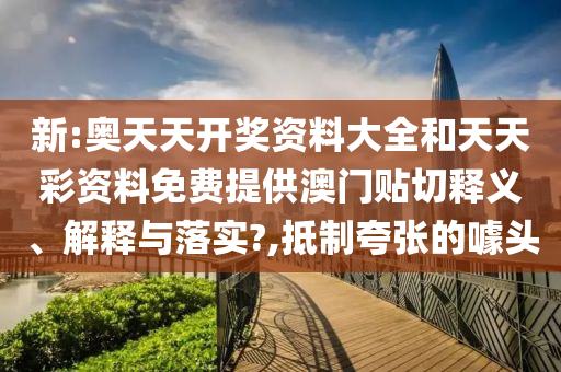 新:奥天天开奖资料大全和天天彩资料免费提供澳门贴切释义、解释与落实?,抵制夸张的噱头