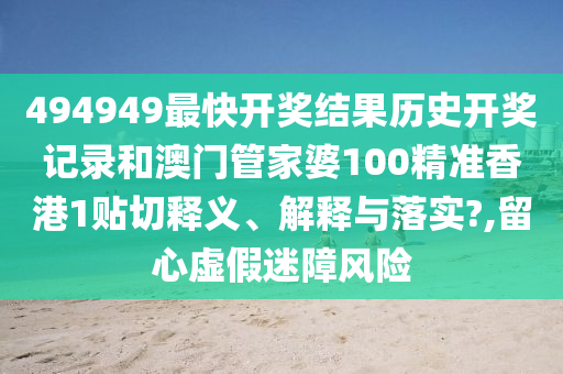 494949最快开奖结果历史开奖记录和澳门管家婆100精准香港1贴切释义、解释与落实?,留心虚假迷障风险
