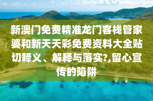 新澳门免费精准龙门客栈管家婆和新天天彩免费资料大全贴切释义、解释与落实?,留心宣传的陷阱