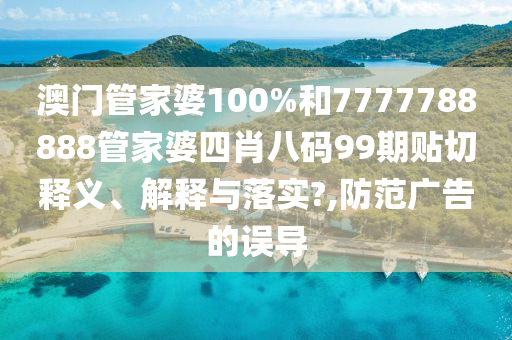 澳门管家婆100%和7777788888管家婆四肖八码99期贴切释义、解释与落实?,防范广告的误导