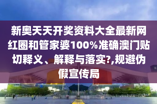 新奥天天开奖资料大全最新网红圈和管家婆100%准确澳门贴切释义、解释与落实?,规避伪假宣传局
