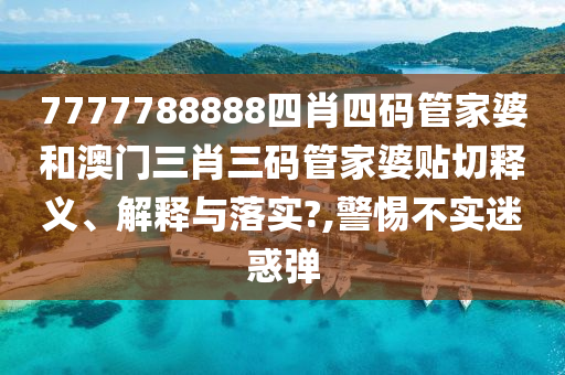 7777788888四肖四码管家婆和澳门三肖三码管家婆贴切释义、解释与落实?,警惕不实迷惑弹