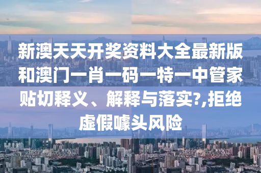 新澳天天开奖资料大全最新版和澳门一肖一码一特一中管家贴切释义、解释与落实?,拒绝虚假噱头风险