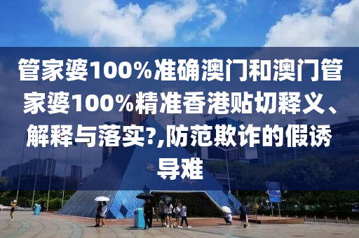 管家婆100%准确澳门和澳门管家婆100%精准香港贴切释义、解释与落实?,防范欺诈的假诱导难