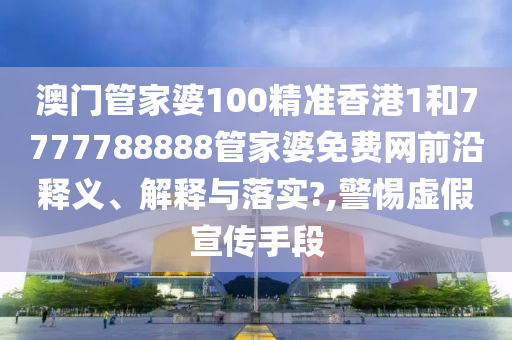 澳门管家婆100精准香港1和7777788888管家婆免费网前沿释义、解释与落实?,警惕虚假宣传手段