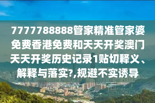7777788888管家精准管家婆免费香港免费和天天开奖澳门天天开奖历史记录1贴切释义、解释与落实?,规避不实诱导