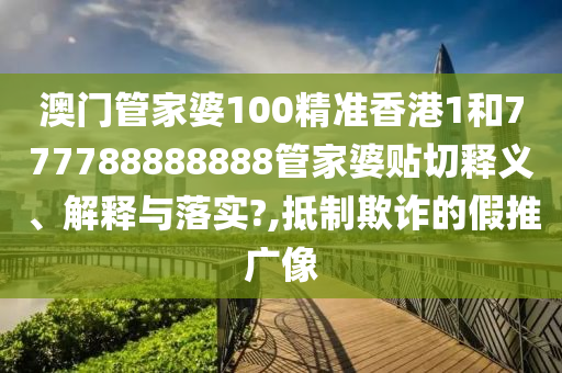 澳门管家婆100精准香港1和777788888888管家婆贴切释义、解释与落实?,抵制欺诈的假推广像