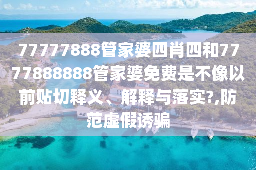 77777888管家婆四肖四和7777888888管家婆免费是不像以前贴切释义、解释与落实?,防范虚假诱骗