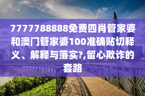 7777788888免费四肖管家婆和澳门管家婆100准确贴切释义、解释与落实?,留心欺诈的套路